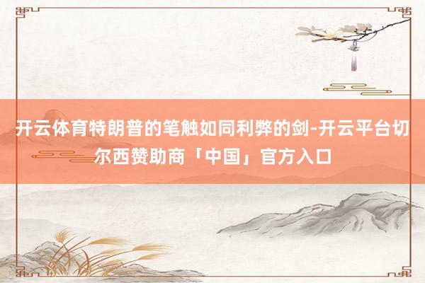 开云体育特朗普的笔触如同利弊的剑-开云平台切尔西赞助商「中国」官方入口