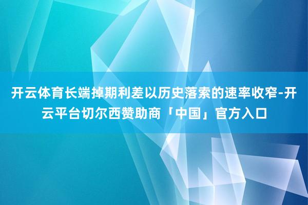 开云体育长端掉期利差以历史落索的速率收窄-开云平台切尔西赞助商「中国」官方入口