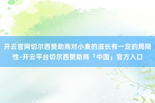 开云官网切尔西赞助商对小麦的滋长有一定的局限性-开云平台切尔西赞助商「中国」官方入口