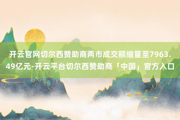 开云官网切尔西赞助商两市成交额缩量至7963.49亿元-开云平台切尔西赞助商「中国」官方入口