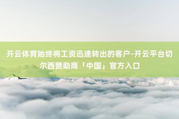 开云体育始终将工资迅速转出的客户-开云平台切尔西赞助商「中国」官方入口