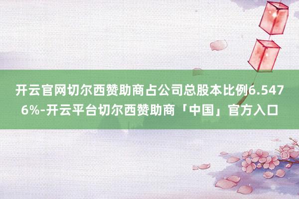 开云官网切尔西赞助商占公司总股本比例6.5476%-开云平台切尔西赞助商「中国」官方入口