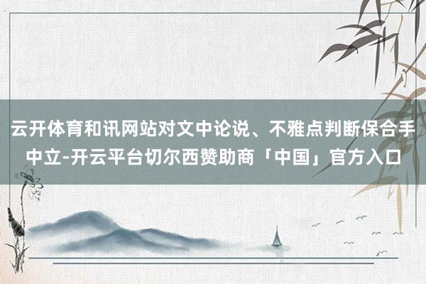 云开体育和讯网站对文中论说、不雅点判断保合手中立-开云平台切尔西赞助商「中国」官方入口