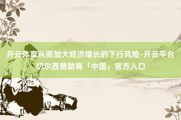 开云体育从而加大经济增长的下行风险-开云平台切尔西赞助商「中国」官方入口