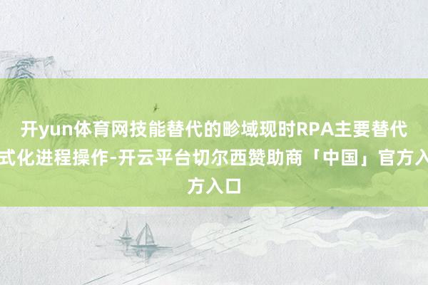 开yun体育网技能替代的畛域现时RPA主要替代法式化进程操作-开云平台切尔西赞助商「中国」官方入口