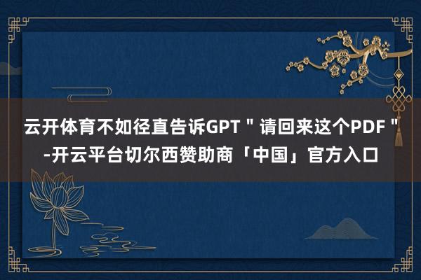 云开体育不如径直告诉GPT＂请回来这个PDF＂-开云平台切尔西赞助商「中国」官方入口