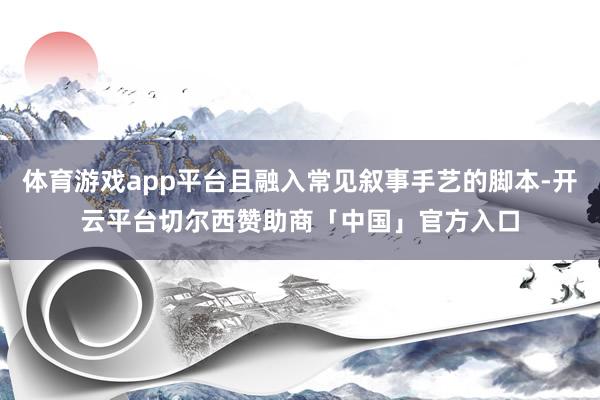 体育游戏app平台且融入常见叙事手艺的脚本-开云平台切尔西赞助商「中国」官方入口
