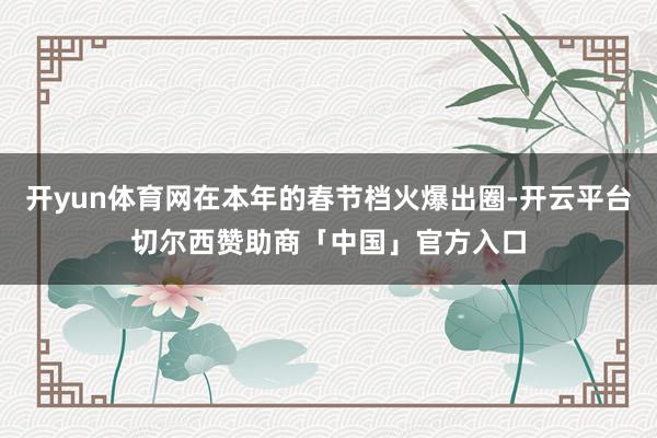 开yun体育网在本年的春节档火爆出圈-开云平台切尔西赞助商「中国」官方入口