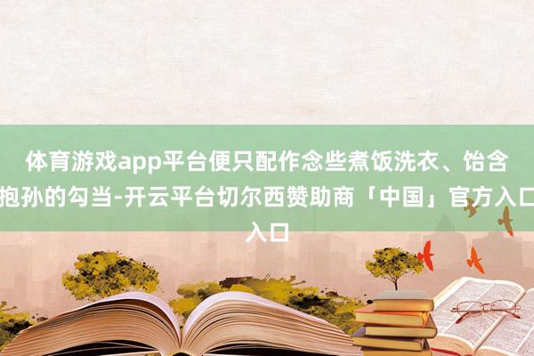 体育游戏app平台便只配作念些煮饭洗衣、饴含抱孙的勾当-开云平台切尔西赞助商「中国」官方入口