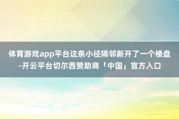 体育游戏app平台这条小径隔邻新开了一个楼盘-开云平台切尔西赞助商「中国」官方入口