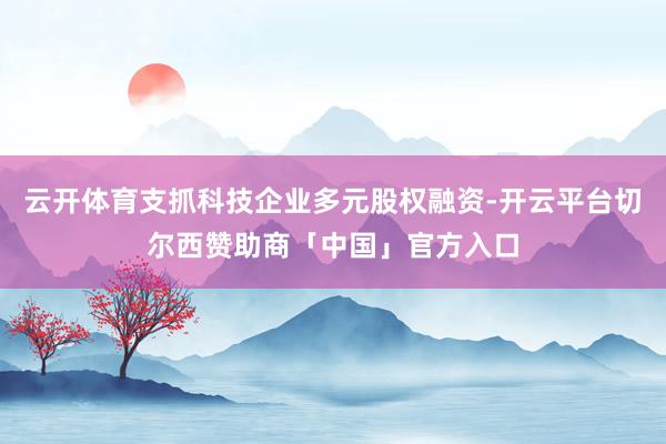 云开体育支抓科技企业多元股权融资-开云平台切尔西赞助商「中国」官方入口