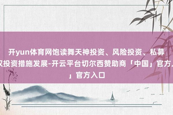 开yun体育网饱读舞天神投资、风险投资、私募股权投资措施发展-开云平台切尔西赞助商「中国」官方入口