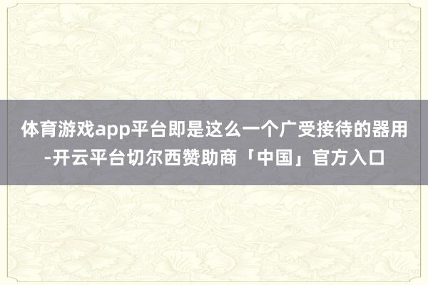 体育游戏app平台即是这么一个广受接待的器用-开云平台切尔西赞助商「中国」官方入口
