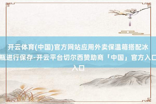 开云体育(中国)官方网站应用外卖保温箱搭配冰瓶进行保存-开云平台切尔西赞助商「中国」官方入口