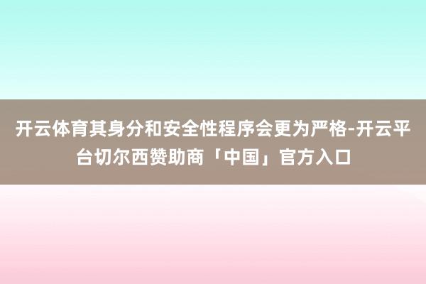 开云体育其身分和安全性程序会更为严格-开云平台切尔西赞助商「中国」官方入口