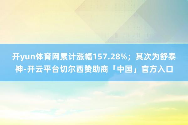 开yun体育网累计涨幅157.28%；其次为舒泰神-开云平台切尔西赞助商「中国」官方入口