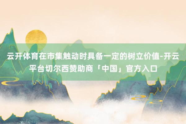 云开体育在市集触动时具备一定的树立价值-开云平台切尔西赞助商「中国」官方入口