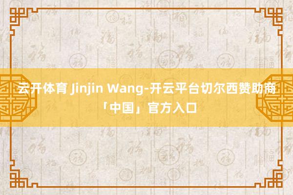 云开体育 Jinjin Wang-开云平台切尔西赞助商「中国」官方入口