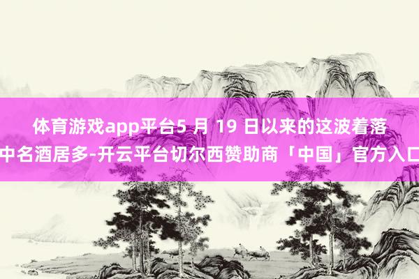 体育游戏app平台5 月 19 日以来的这波着落中名酒居多-开云平台切尔西赞助商「中国」官方入口