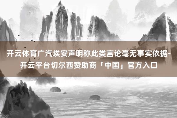 开云体育广汽埃安声明称此类言论毫无事实依据-开云平台切尔西赞助商「中国」官方入口