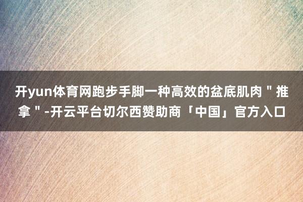 开yun体育网跑步手脚一种高效的盆底肌肉＂推拿＂-开云平台切尔西赞助商「中国」官方入口
