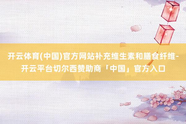 开云体育(中国)官方网站补充维生素和膳食纤维-开云平台切尔西赞助商「中国」官方入口