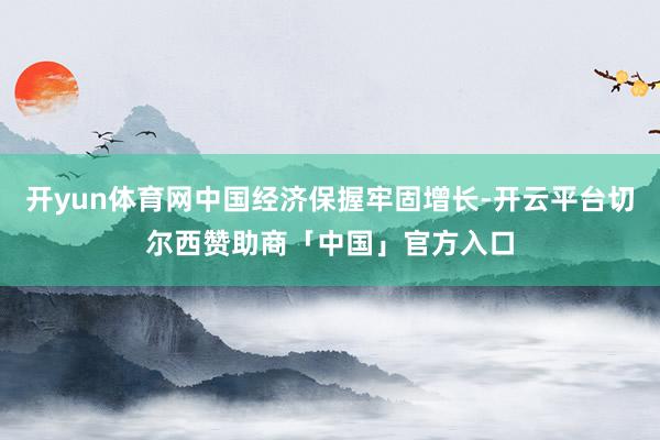 开yun体育网中国经济保握牢固增长-开云平台切尔西赞助商「中国」官方入口
