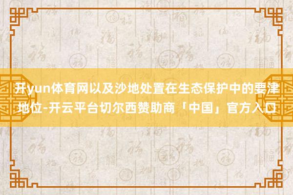 开yun体育网以及沙地处置在生态保护中的要津地位-开云平台切尔西赞助商「中国」官方入口
