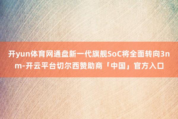 开yun体育网通盘新一代旗舰SoC将全面转向3nm-开云平台切尔西赞助商「中国」官方入口