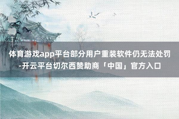 体育游戏app平台部分用户重装软件仍无法处罚-开云平台切尔西赞助商「中国」官方入口
