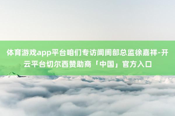 体育游戏app平台咱们专访阛阓部总监徐嘉祥-开云平台切尔西赞助商「中国」官方入口
