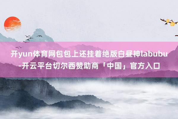 开yun体育网包包上还挂着绝版白昼神labubu-开云平台切尔西赞助商「中国」官方入口