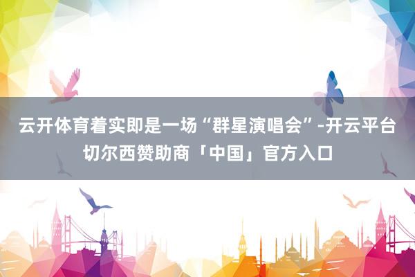 云开体育着实即是一场“群星演唱会”-开云平台切尔西赞助商「中国」官方入口