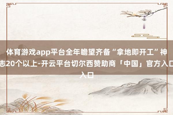 体育游戏app平台全年瞻望齐备“拿地即开工”神志20个以上-开云平台切尔西赞助商「中国」官方入口