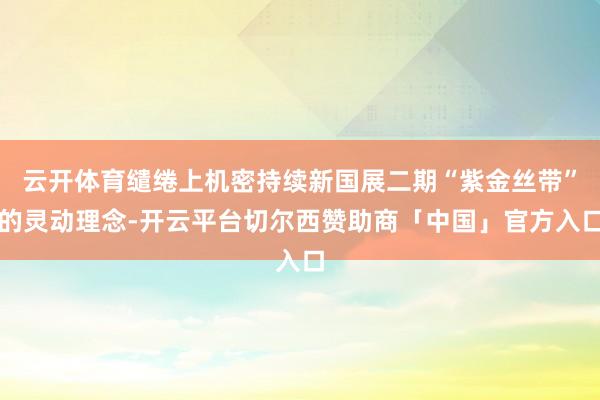 云开体育缱绻上机密持续新国展二期“紫金丝带”的灵动理念-开云平台切尔西赞助商「中国」官方入口