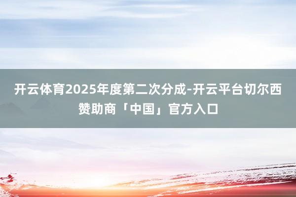 开云体育2025年度第二次分成-开云平台切尔西赞助商「中国」官方入口
