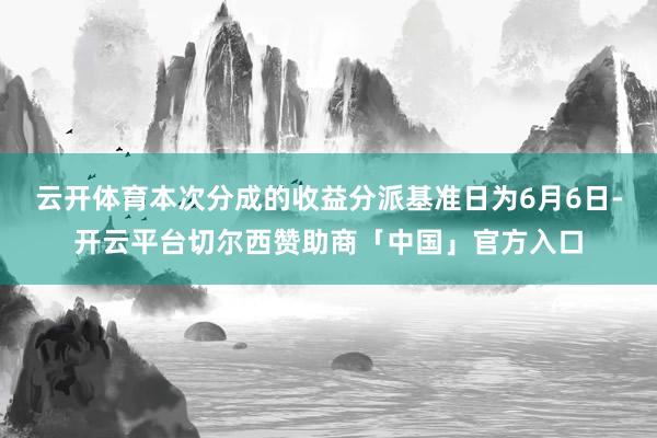 云开体育本次分成的收益分派基准日为6月6日-开云平台切尔西赞助商「中国」官方入口