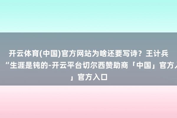开云体育(中国)官方网站为啥还要写诗？王计兵说：“生涯是钝的-开云平台切尔西赞助商「中国」官方入口