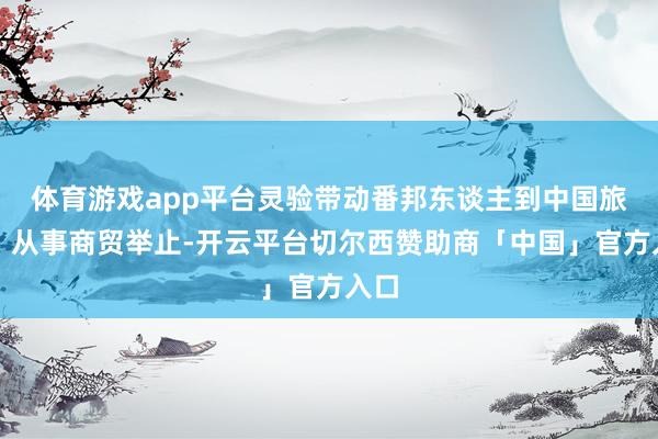 体育游戏app平台灵验带动番邦东谈主到中国旅游、从事商贸举止-开云平台切尔西赞助商「中国」官方入口