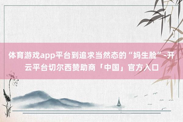体育游戏app平台到追求当然态的“妈生脸”-开云平台切尔西赞助商「中国」官方入口