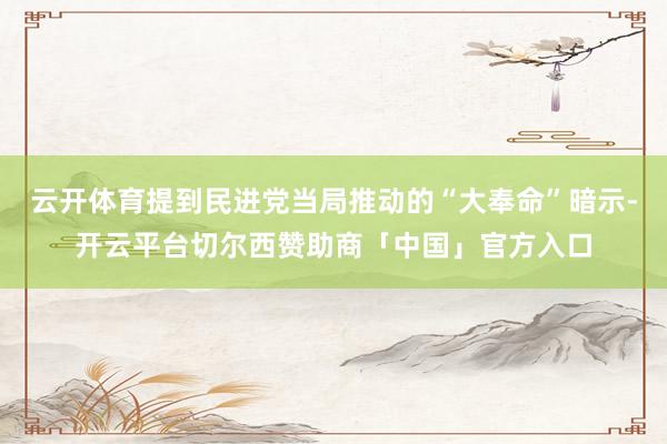 云开体育提到民进党当局推动的“大奉命”暗示-开云平台切尔西赞助商「中国」官方入口