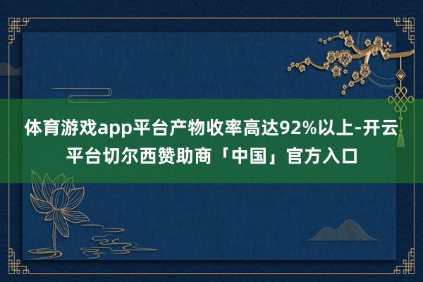 体育游戏app平台产物收率高达92%以上-开云平台切尔西赞助商「中国」官方入口