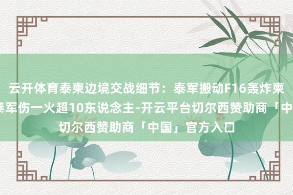 云开体育泰柬边境交战细节：泰军搬动F16轰炸柬手脚 柬媒称泰军伤一火超10东说念主-开云平台切尔西赞助商「中国」官方入口