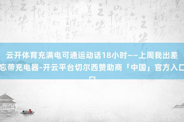 云开体育充满电可通运动话18小时——上周我出差忘带充电器-开云平台切尔西赞助商「中国」官方入口