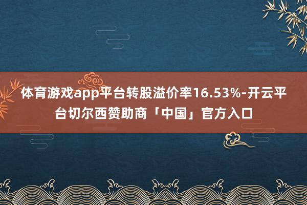 体育游戏app平台转股溢价率16.53%-开云平台切尔西赞助商「中国」官方入口