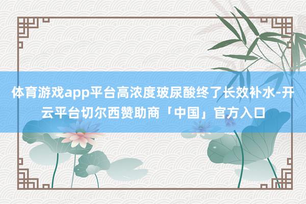 体育游戏app平台高浓度玻尿酸终了长效补水-开云平台切尔西赞助商「中国」官方入口