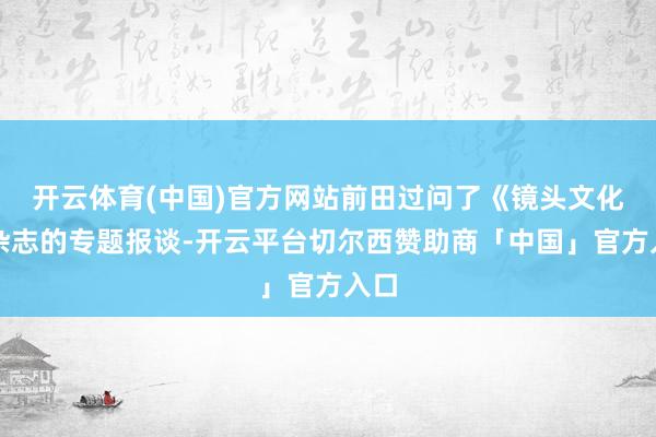 开云体育(中国)官方网站前田过问了《镜头文化》杂志的专题报谈-开云平台切尔西赞助商「中国」官方入口