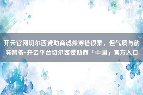 开云官网切尔西赞助商诚然穿搭很素，但气质与韵味皆备-开云平台切尔西赞助商「中国」官方入口