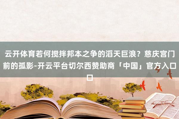 云开体育若何搅拌邦本之争的滔天巨浪？慈庆宫门前的孤影-开云平台切尔西赞助商「中国」官方入口