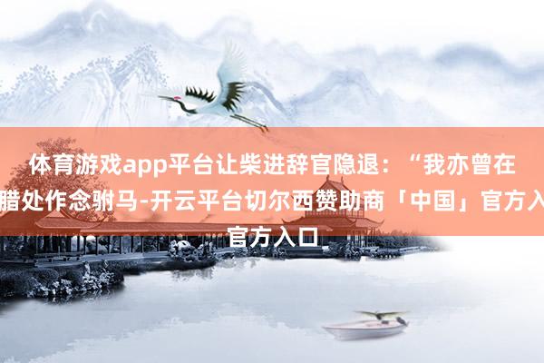 体育游戏app平台让柴进辞官隐退：“我亦曾在方腊处作念驸马-开云平台切尔西赞助商「中国」官方入口